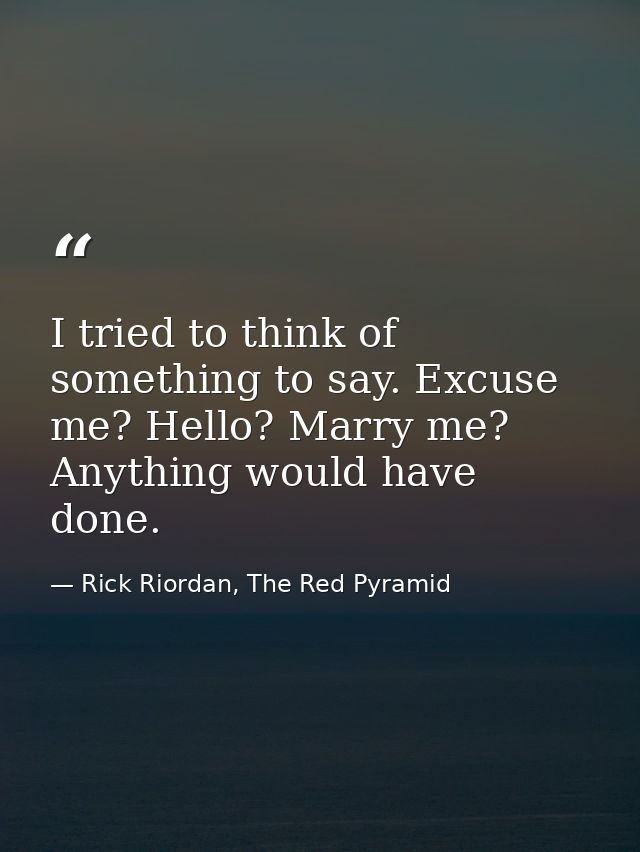I tried to think of something to say. Excuse me? Hello? Marry me? Anything would have done. — Rick Riordan, The Red Pyramid