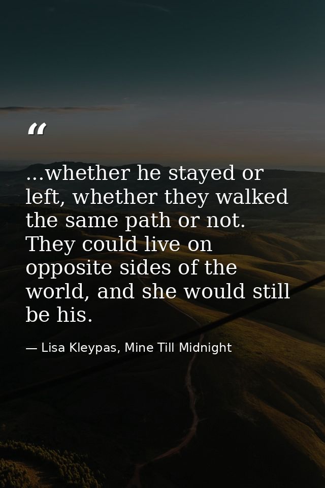 ...whether he stayed or left, whether they walked the same path or not. They could live on opposite sides of the world,  — Lisa Kleypas, Mine Till Midnight