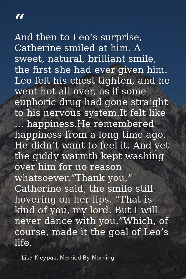 And then to Leo’s surprise, Catherine smiled at him. A sweet, natural, brilliant smile, the first she had ever given him — Lisa Kleypas, Married By Morning