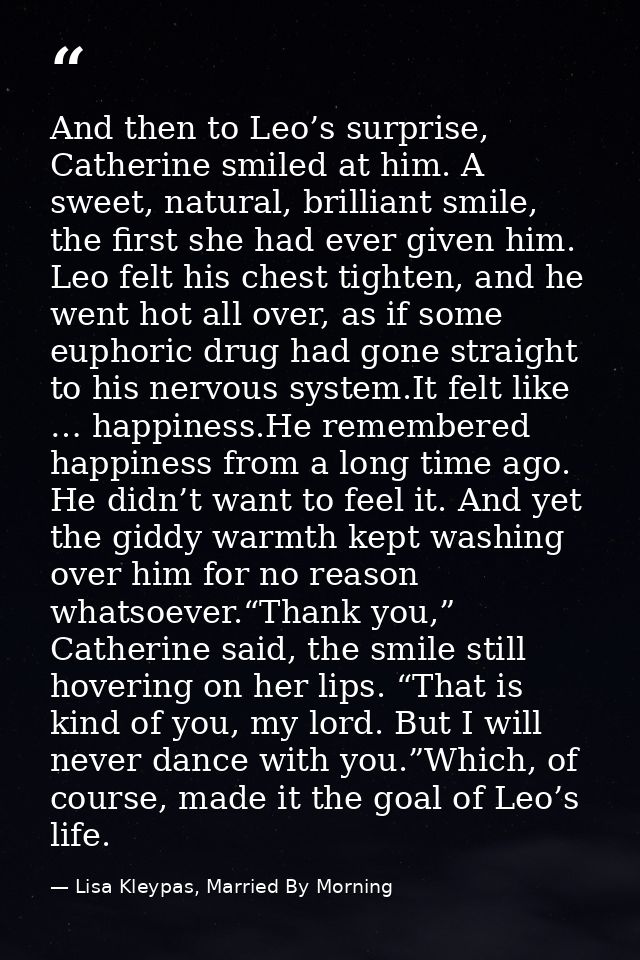 And then to Leo’s surprise, Catherine smiled at him. A sweet, natural, brilliant smile, the first she had ever given him — Lisa Kleypas, Married By Morning