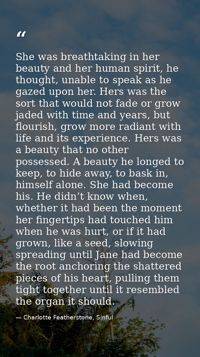 She was breathtaking in her beauty and her human spirit, he thought, unable to speak as he gazed upon her. Hers was the  — Charlotte Featherstone, Sinful