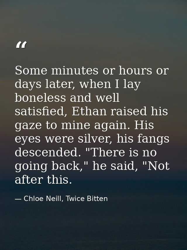 Some minutes or hours or days later, when I lay boneless and well satisfied, Ethan raised his gaze to mine again. His ey — Chloe Neill, Twice Bitten