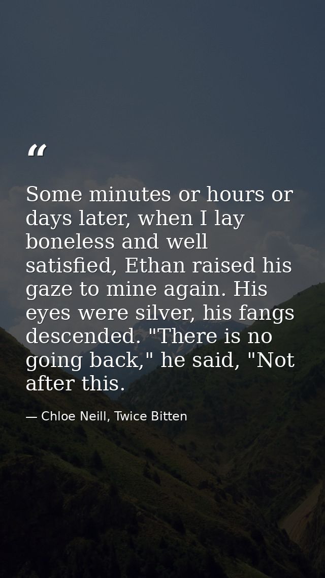 Some minutes or hours or days later, when I lay boneless and well satisfied, Ethan raised his gaze to mine again. His ey — Chloe Neill, Twice Bitten