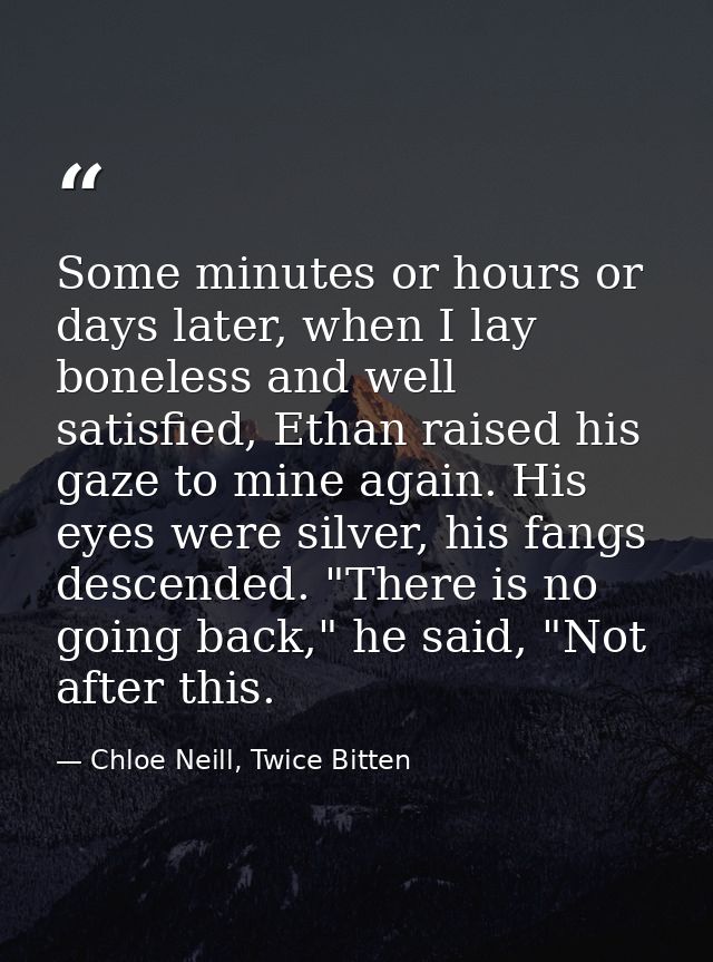 Some minutes or hours or days later, when I lay boneless and well satisfied, Ethan raised his gaze to mine again. His ey — Chloe Neill, Twice Bitten