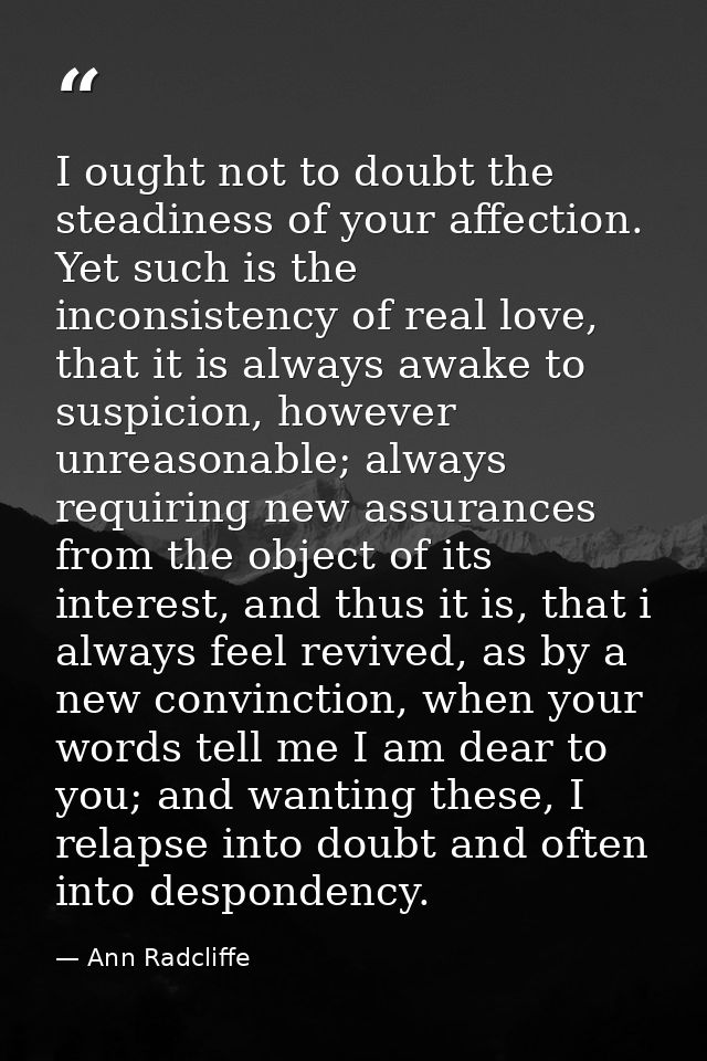 I ought not to doubt the steadiness of your affection. Yet such is the inconsistency of real love, that it is always awa — Ann Radcliffe