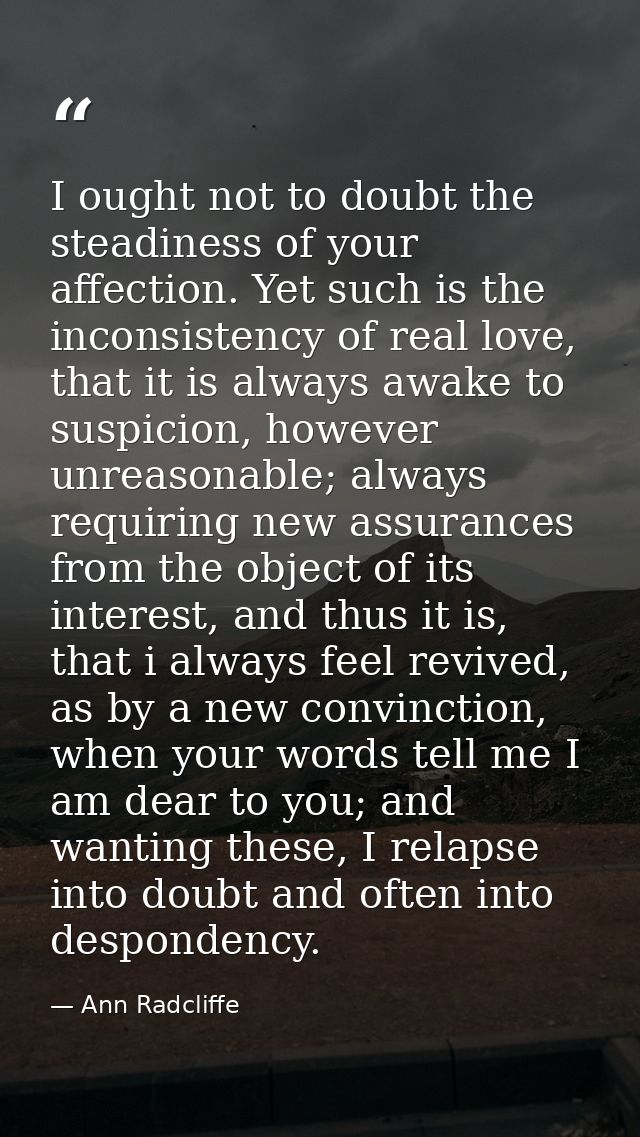 I ought not to doubt the steadiness of your affection. Yet such is the inconsistency of real love, that it is always awa — Ann Radcliffe