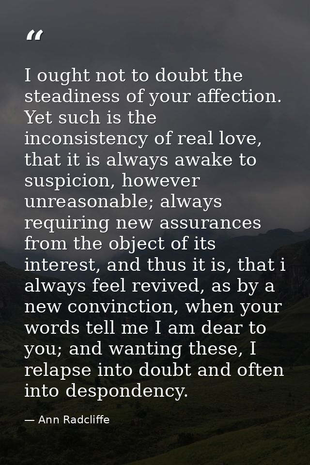 I ought not to doubt the steadiness of your affection. Yet such is the inconsistency of real love, that it is always awa — Ann Radcliffe