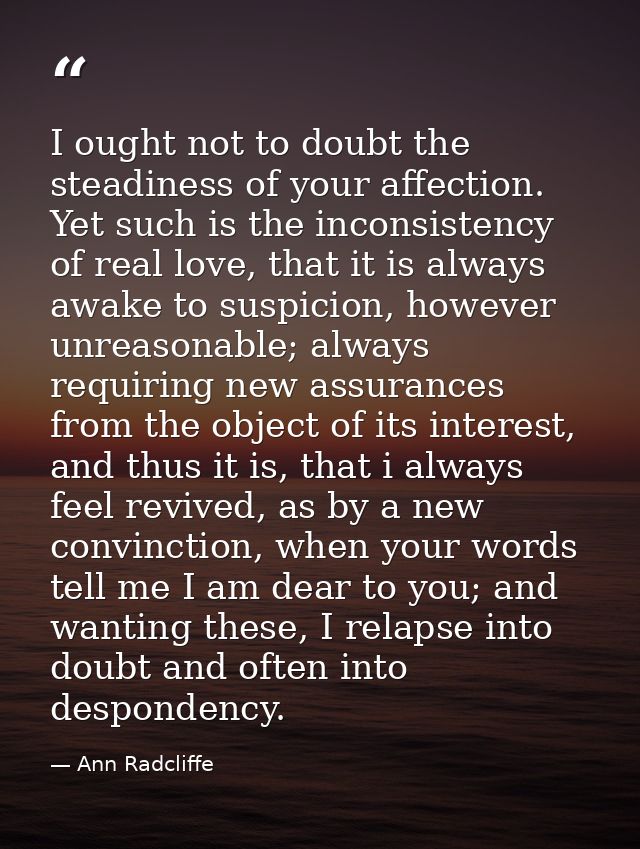 I ought not to doubt the steadiness of your affection. Yet such is the inconsistency of real love, that it is always awa — Ann Radcliffe
