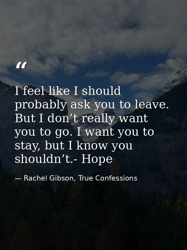 I feel like I should probably ask you to leave. But I don’t really want you to go. I want you to stay, but I know you sh — Rachel Gibson, True Confessions