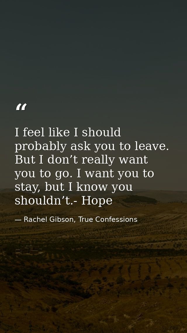 I feel like I should probably ask you to leave. But I don’t really want you to go. I want you to stay, but I know you sh — Rachel Gibson, True Confessions