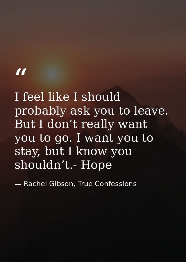 I feel like I should probably ask you to leave. But I don’t really want you to go. I want you to stay, but I know you sh — Rachel Gibson, True Confessions