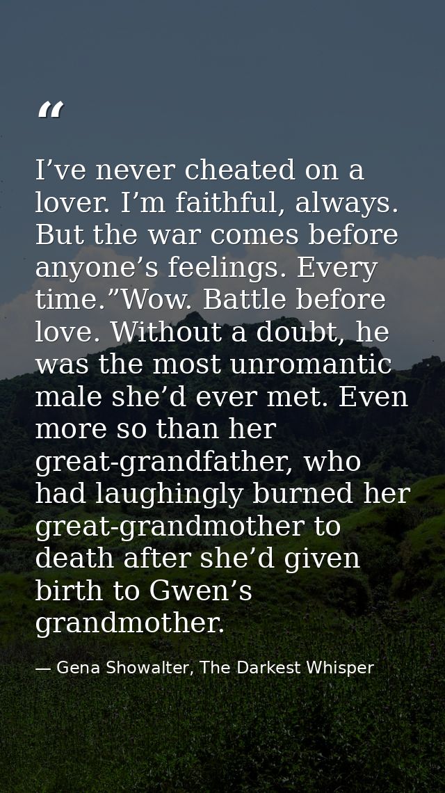 I’ve never cheated on a lover. I’m faithful, always. But the war comes before anyone’s feelings. Every time.”Wow. Battle — Gena Showalter, The Darkest Whisper