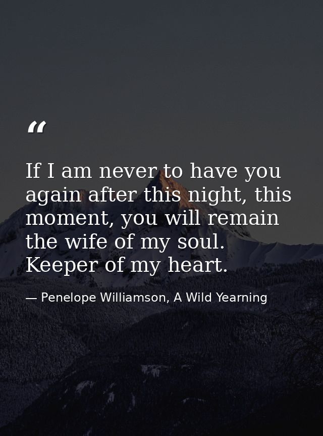 If I am never to have you again after this night, this moment, you will remain the wife of my soul. Keeper of my heart. — Penelope Williamson, A Wild Yearning