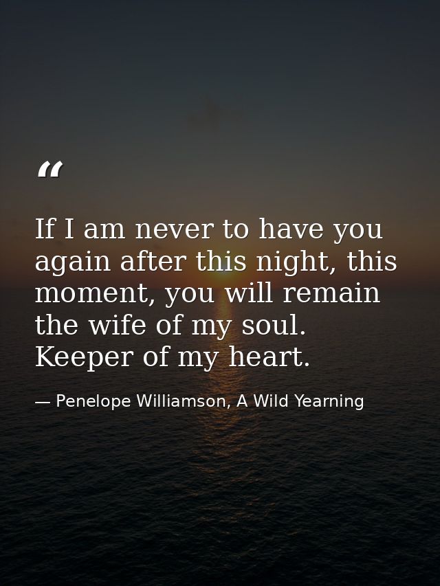 If I am never to have you again after this night, this moment, you will remain the wife of my soul. Keeper of my heart. — Penelope Williamson, A Wild Yearning