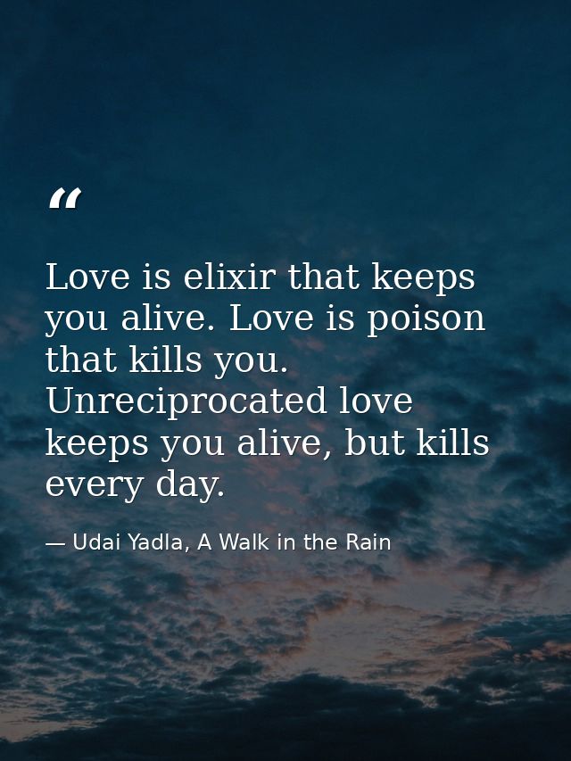 Love is elixir that keeps you alive. Love is poison that kills you. Unreciprocated love keeps you alive, but kills every — Udai Yadla, A Walk in the Rain