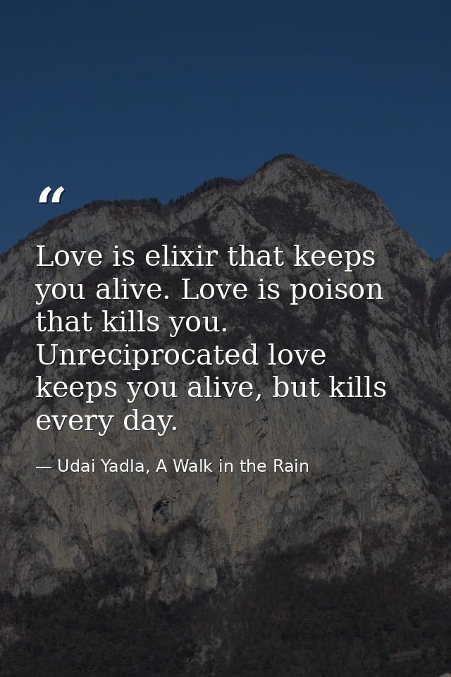 Love is elixir that keeps you alive. Love is poison that kills you. Unreciprocated love keeps you alive, but kills every — Udai Yadla, A Walk in the Rain