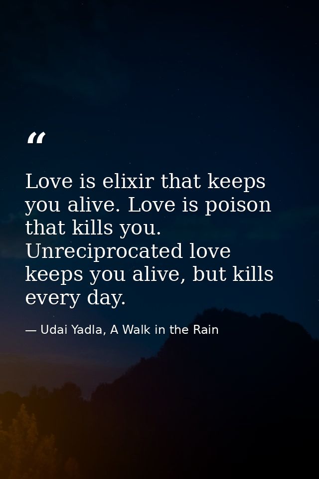 Love is elixir that keeps you alive. Love is poison that kills you. Unreciprocated love keeps you alive, but kills every — Udai Yadla, A Walk in the Rain