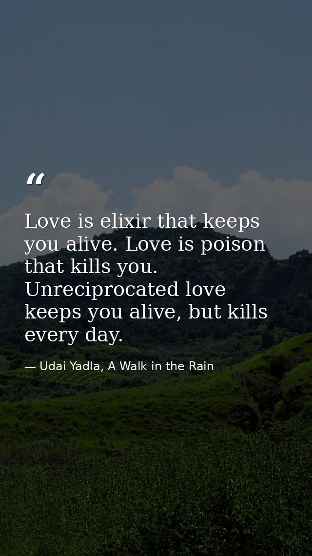 Love is elixir that keeps you alive. Love is poison that kills you. Unreciprocated love keeps you alive, but kills every — Udai Yadla, A Walk in the Rain