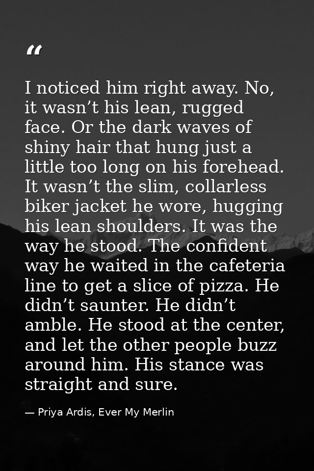 I noticed him right away. No, it wasn’t his lean, rugged face. Or the dark waves of shiny hair that hung just a little t — Priya Ardis, Ever My Merlin