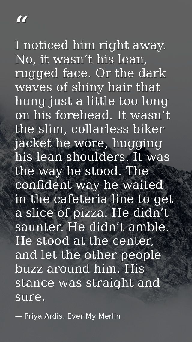 I noticed him right away. No, it wasn’t his lean, rugged face. Or the dark waves of shiny hair that hung just a little t — Priya Ardis, Ever My Merlin