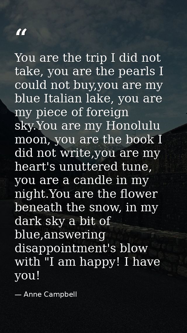 You are the trip I did not take, you are the pearls I could not buy,you are my blue Italian lake, you are my piece of fo — Anne Campbell