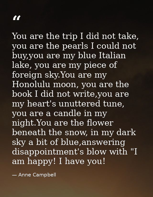 You are the trip I did not take, you are the pearls I could not buy,you are my blue Italian lake, you are my piece of fo — Anne Campbell
