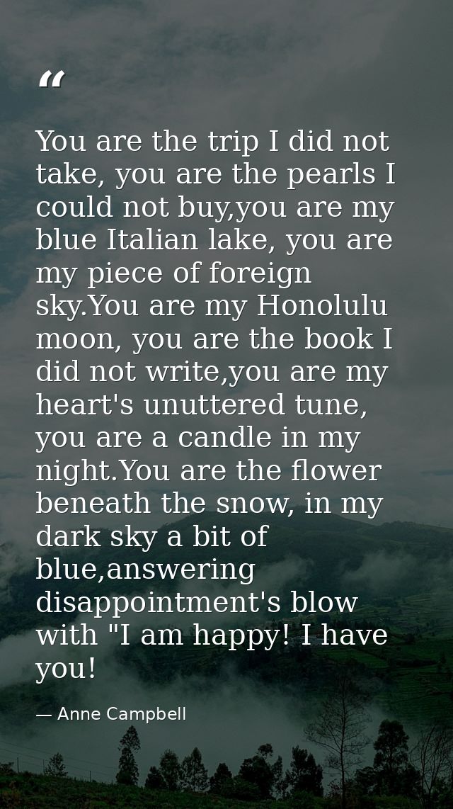 You are the trip I did not take, you are the pearls I could not buy,you are my blue Italian lake, you are my piece of fo — Anne Campbell