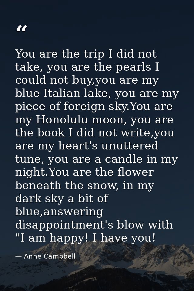 You are the trip I did not take, you are the pearls I could not buy,you are my blue Italian lake, you are my piece of fo — Anne Campbell