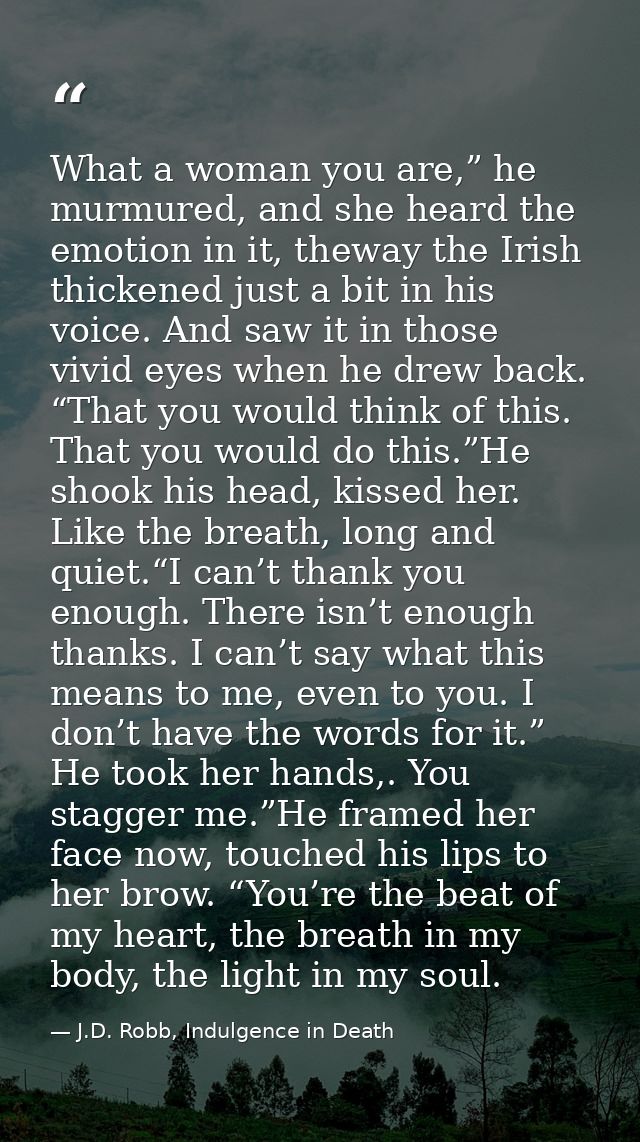 What a woman you are,” he murmured, and she heard the emotion in it, theway the Irish thickened just a bit in his voice. — J.D. Robb, Indulgence in Death