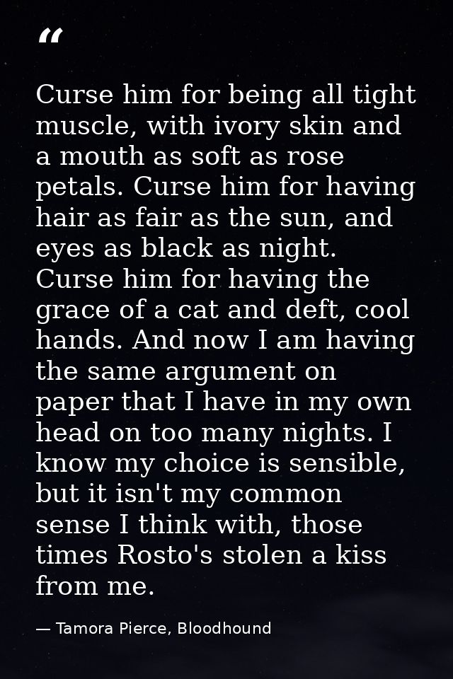 Curse him for being all tight muscle, with ivory skin and a mouth as soft as rose petals. Curse him for having hair as f — Tamora Pierce, Bloodhound