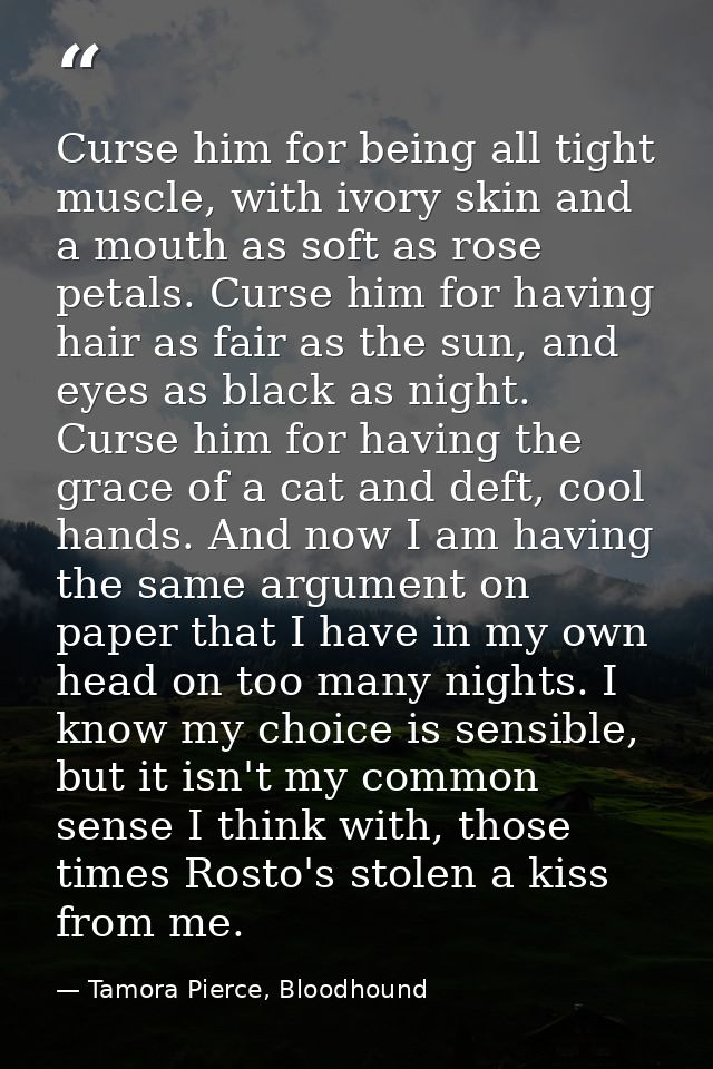 Curse him for being all tight muscle, with ivory skin and a mouth as soft as rose petals. Curse him for having hair as f — Tamora Pierce, Bloodhound