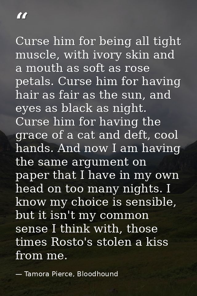 Curse him for being all tight muscle, with ivory skin and a mouth as soft as rose petals. Curse him for having hair as f — Tamora Pierce, Bloodhound
