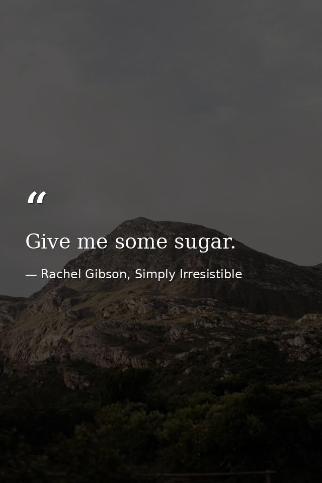 Give me some sugar. — Rachel Gibson, Simply Irresistible