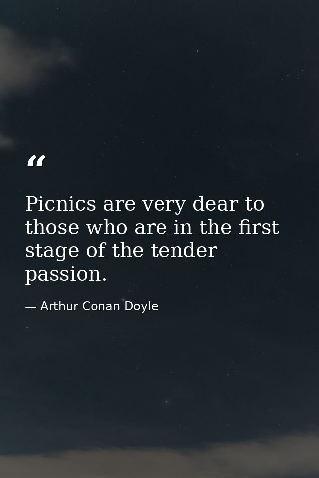 Picnics are very dear to those who are in the first stage of the tender passion. — Arthur Conan Doyle