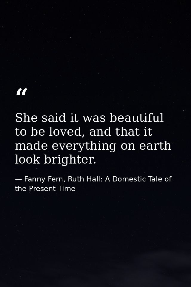 She said it was beautiful to be loved, and that it made everything on earth look brighter. — Fanny Fern, Ruth Hall: A Domestic Tale of the Present Time