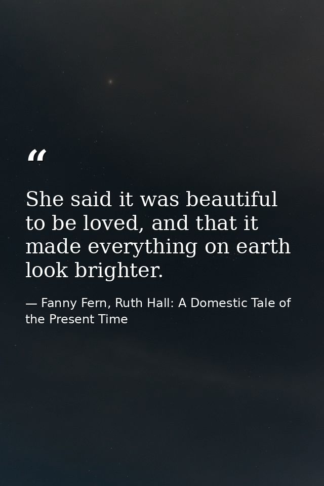 She said it was beautiful to be loved, and that it made everything on earth look brighter. — Fanny Fern, Ruth Hall: A Domestic Tale of the Present Time