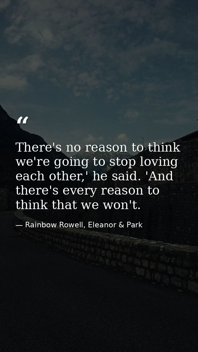 There's no reason to think we're going to stop loving each other,' he said. 'And there's every reason to think that we w — Rainbow Rowell, Eleanor & Park