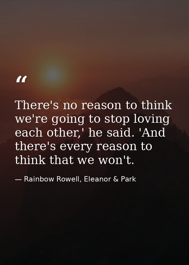 There's no reason to think we're going to stop loving each other,' he said. 'And there's every reason to think that we w — Rainbow Rowell, Eleanor & Park