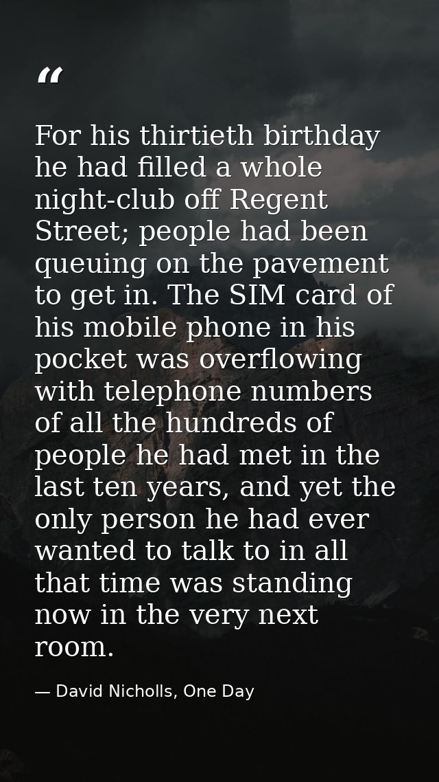 For his thirtieth birthday he had filled a whole night-club off Regent Street; people had been queuing on the pavement t — David Nicholls, One Day
