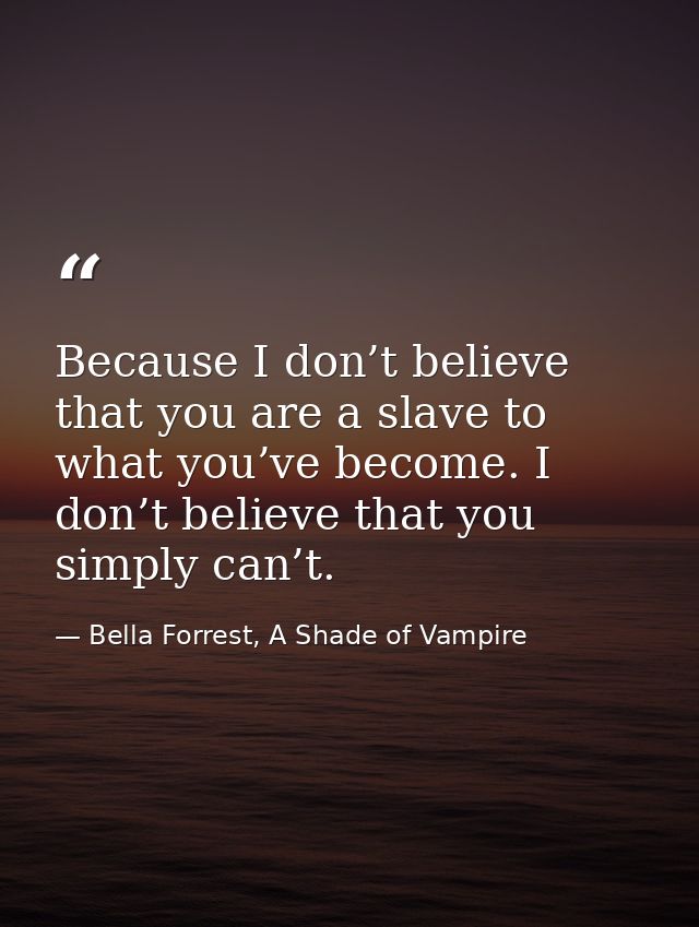 Because I don’t believe that you are a slave to what you’ve become. I don’t believe that you simply can’t. — Bella Forrest, A Shade of Vampire