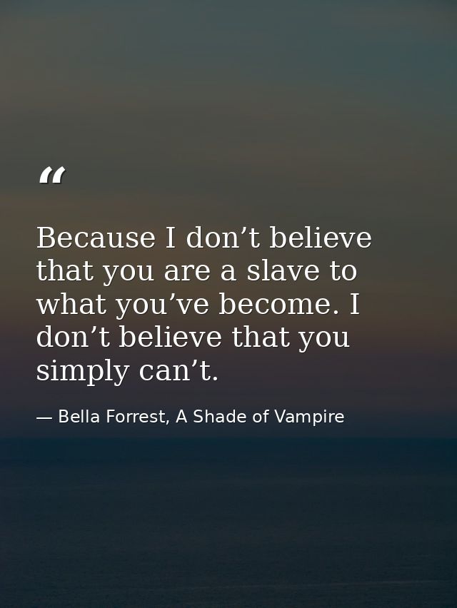 Because I don’t believe that you are a slave to what you’ve become. I don’t believe that you simply can’t. — Bella Forrest, A Shade of Vampire