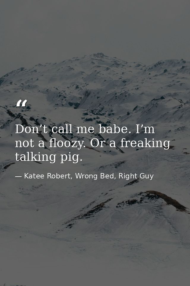 Don’t call me babe. I’m not a floozy. Or a freaking talking pig. — Katee Robert, Wrong Bed, Right Guy