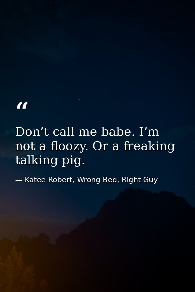 Don’t call me babe. I’m not a floozy. Or a freaking talking pig. — Katee Robert, Wrong Bed, Right Guy