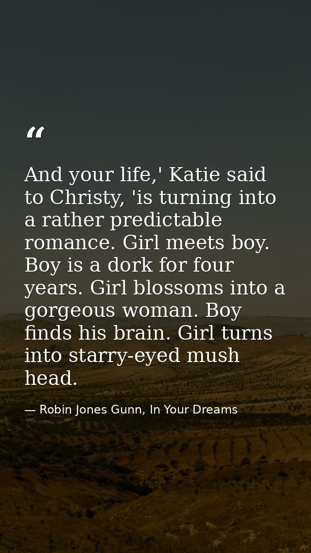 And your life,' Katie said to Christy, 'is turning into a rather predictable romance. Girl meets boy. Boy is a dork for  — Robin Jones Gunn, In Your Dreams