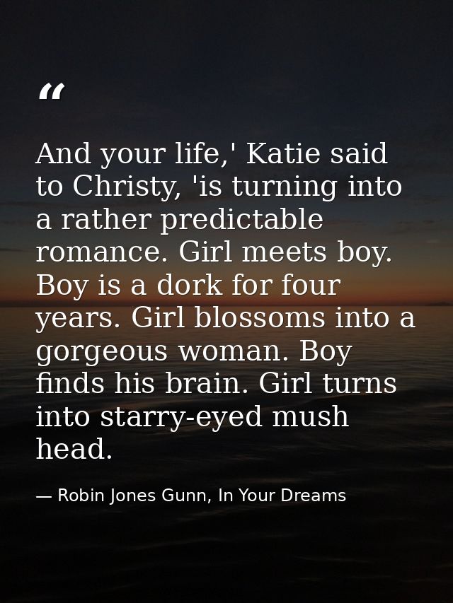 And your life,' Katie said to Christy, 'is turning into a rather predictable romance. Girl meets boy. Boy is a dork for  — Robin Jones Gunn, In Your Dreams