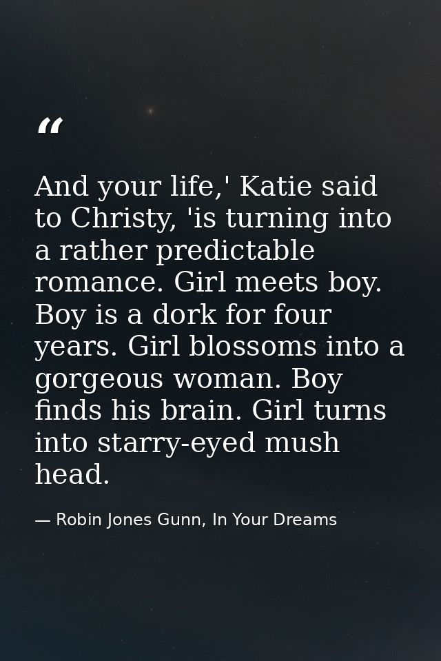 And your life,' Katie said to Christy, 'is turning into a rather predictable romance. Girl meets boy. Boy is a dork for  — Robin Jones Gunn, In Your Dreams