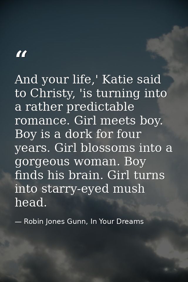 And your life,' Katie said to Christy, 'is turning into a rather predictable romance. Girl meets boy. Boy is a dork for  — Robin Jones Gunn, In Your Dreams