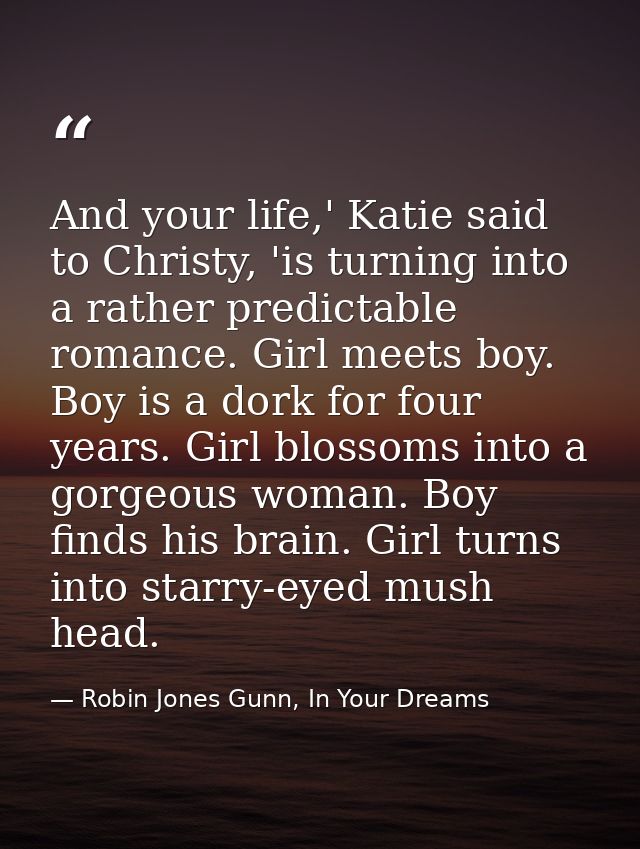 And your life,' Katie said to Christy, 'is turning into a rather predictable romance. Girl meets boy. Boy is a dork for  — Robin Jones Gunn, In Your Dreams