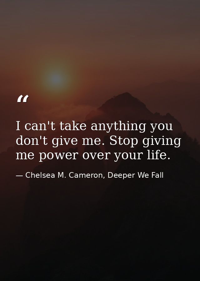 I can't take anything you don't give me. Stop giving me power over your life. — Chelsea M. Cameron, Deeper We Fall