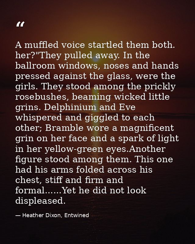 A muffled voice startled them both. her?"They pulled away. In the ballroom windows, noses and hands pressed against the  — Heather Dixon, Entwined